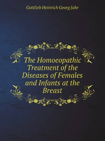 Обложка книги The Homoeopathic Treatment of the Diseases of Females and Infants at the Breast, Gottlieb Heinrich Georg Jahr