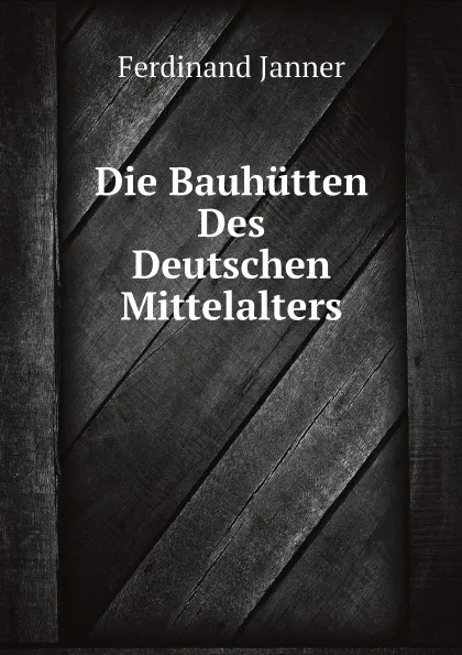 Обложка книги Die Bauhutten Des Deutschen Mittelalters, Ferdinand Janner