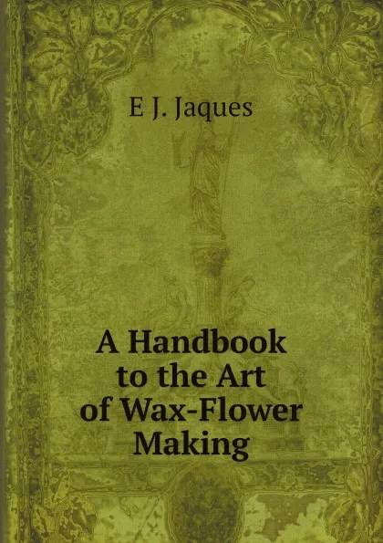 Обложка книги A Handbook to the Art of Wax-Flower Making, E J. Jaques