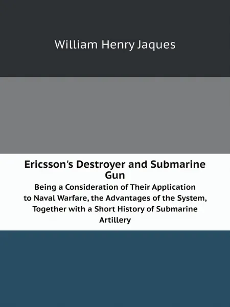 Обложка книги Ericsson.s Destroyer and Submarine Gun. Being a Consideration of Their Application to Naval Warfare, the Advantages of the System, Together with a Short History of Submarine Artillery, William Henry Jaques