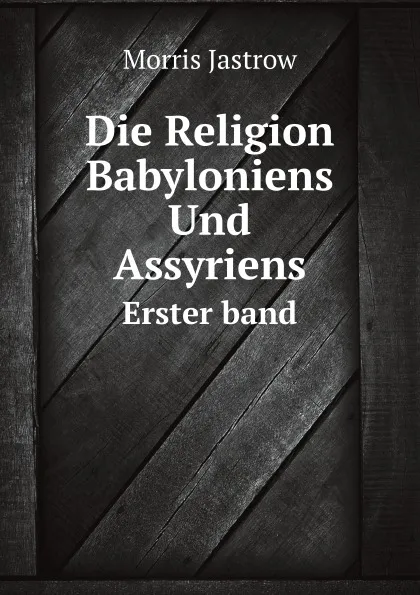 Обложка книги Die Religion Babyloniens Und Assyriens. Erster band, Morris Jastrow