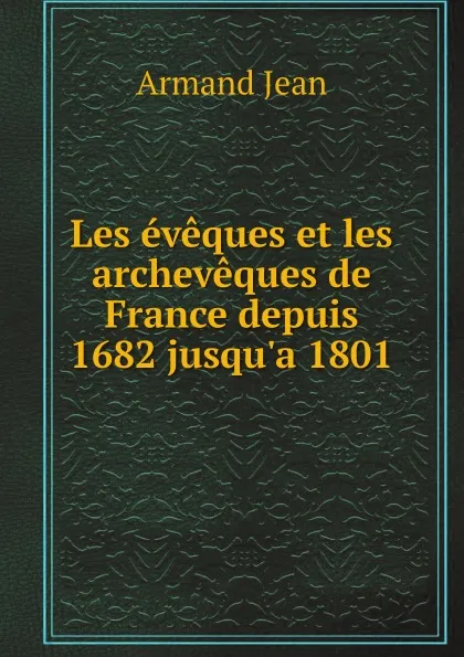 Обложка книги Les eveques et les archeveques de France depuis 1682 jusqu.a 1801, Armand Jean