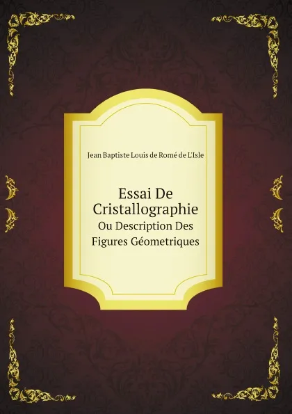 Обложка книги Essai De Cristallographie. Ou Description Des Figures Geometriques, Jean Baptiste Louis de Romé de L'Isle