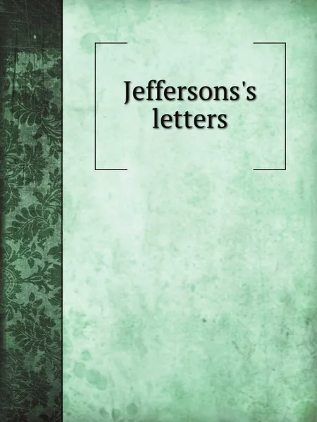 Обложка книги Jeffersons.s letters. Selections from the private and political correspondence of Thomas Jefferson, telling the story of American independence and the founding of the American Government, Thomas Jefferson