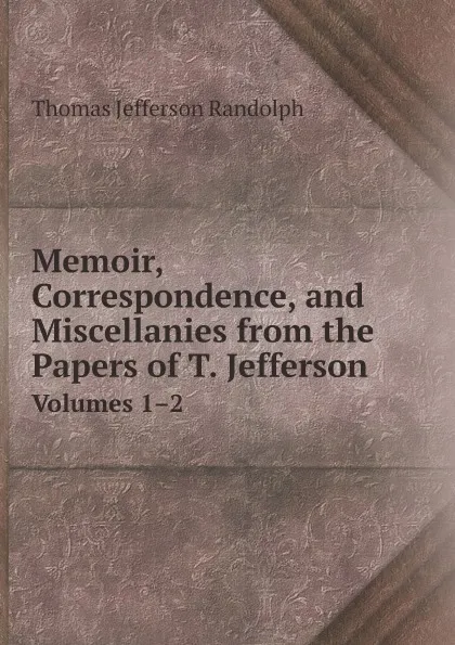 Обложка книги Memoir, Correspondence, and Miscellanies from the Papers of T. Jefferson. Volumes 1.2, Thomas Jefferson Randolph