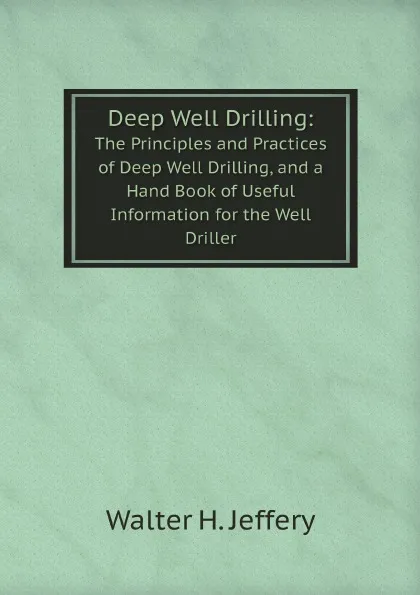 Обложка книги Deep Well Drilling: The Principles and Practices of Deep Well Drilling, and a Hand Book of Useful Information for the Well Driller, Walter Henry Jeffery