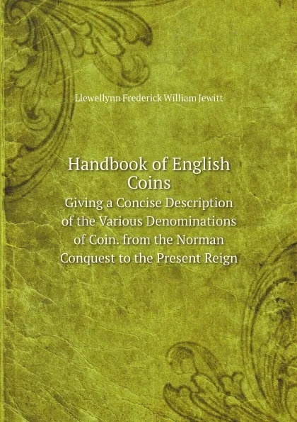 Обложка книги Handbook of English Coins. Giving a Concise Description of the Various Denominations of Coin. from the Norman Conquest to the Present Reign, Llewellynn Frederick William Jewitt