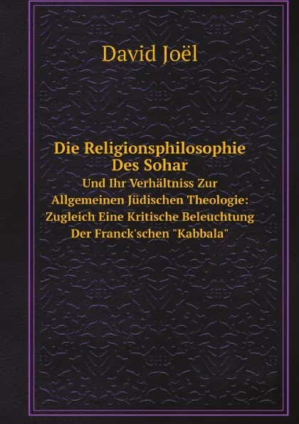 Обложка книги Die Religionsphilosophie Des Sohar. Und Ihr Verhaltniss Zur Allgemeinen Judischen Theologie: Zugleich Eine Kritische Beleuchtung Der Franck.schen 