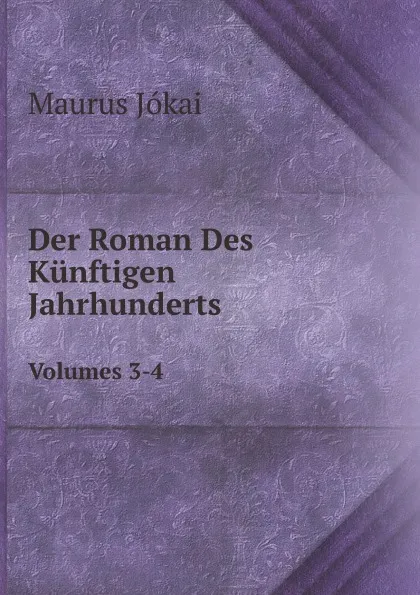 Обложка книги Der Roman Des Kunftigen Jahrhunderts. Volumes 3-4, Maurus Jókai