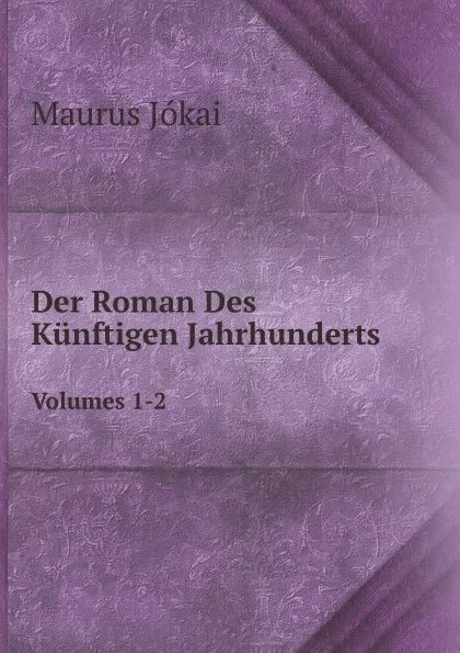 Обложка книги Der Roman Des Kunftigen Jahrhunderts. Volumes 1-2, Maurus Jókai