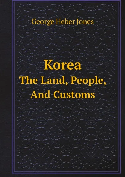 Обложка книги Korea. The Land, People, And Customs, George Heber Jones