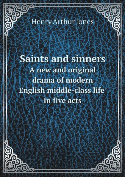 Обложка книги Saints and sinners. A new and original drama of modern English middle-class life in five acts, Henry Arthur Jones