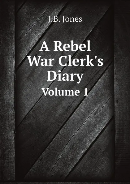 Обложка книги A Rebel War Clerk.s Diary. Volume 1, J.B. Jones