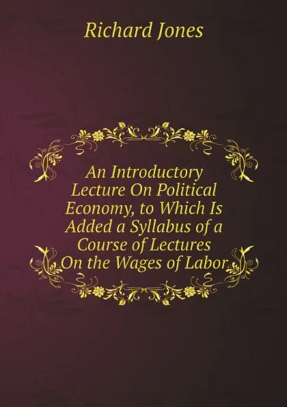 Обложка книги An Introductory Lecture On Political Economy, to Which Is Added a Syllabus of a Course of Lectures On the Wages of Labor, Richard Jones