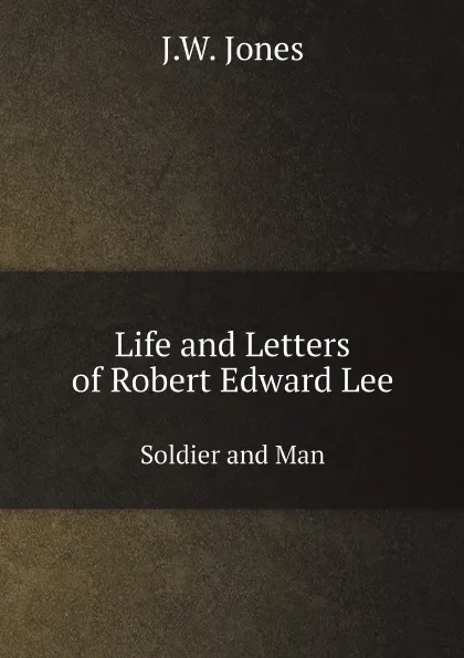 Обложка книги Life and Letters of Robert Edward Lee. Soldier and Man, J.W. Jones