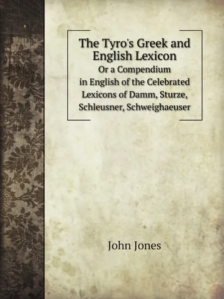 Обложка книги The Tyro.s Greek and English Lexicon. Or a Compendium in English of the Celebrated Lexicons of Damm, Sturze, Schleusner, Schweighaeuser, Jones John