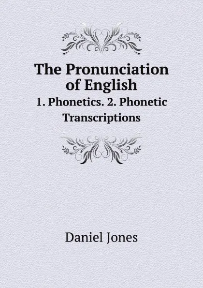 Обложка книги The Pronunciation of English. 1. Phonetics. 2. Phonetic Transcriptions, Daniel Jones