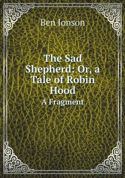Обложка книги The Sad Shepherd: Or, a Tale of Robin Hood. A Fragment, Ben Jonson