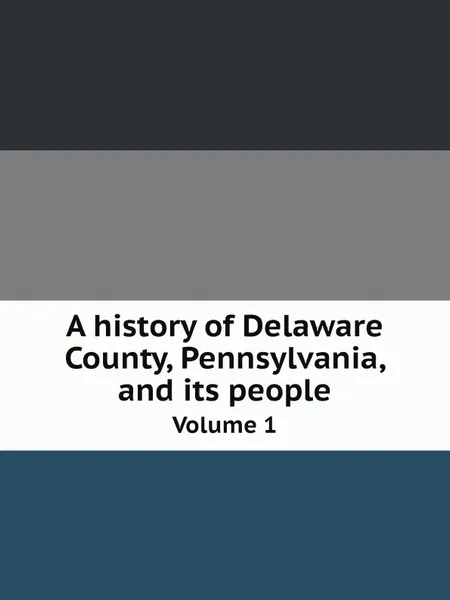 Обложка книги A history of Delaware County, Pennsylvania, and its people. Volume 1, John W. Jordan