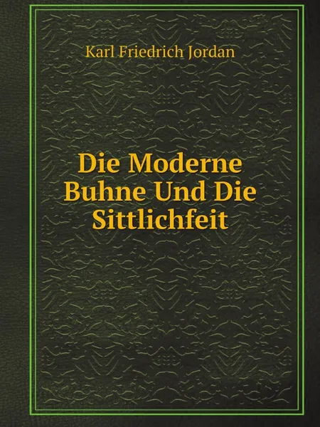 Обложка книги Die Moderne Buhne Und Die Sittlichfeit, Karl Friedrich Jordan