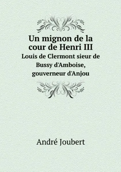 Обложка книги Un mignon de la cour de Henri III. Louis de Clermont sieur de Bussy d.Amboise, gouverneur d.Anjou, André Joubert