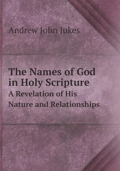 Обложка книги The Names of God in Holy Scripture. A Revelation of His Nature and Relationships, Andrew John Jukes