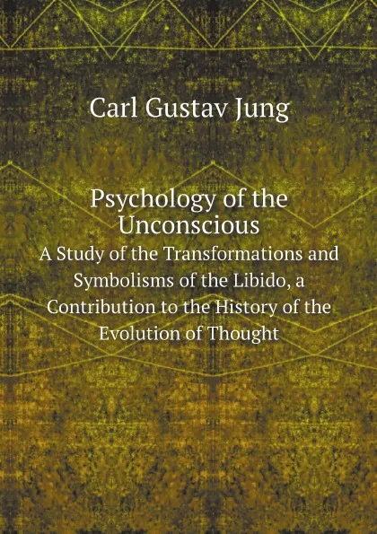 Обложка книги Psychology of the Unconscious. A Study of the Transformations and Symbolisms of the Libido, a Contribution to the History of the Evolution of Thought, Carl Gustav Jung