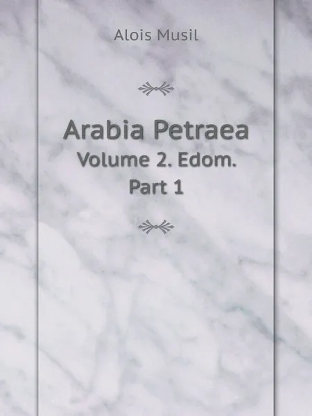 Обложка книги Arabia Petraea. Volume 2. Edom. Part 1, Alois Musil