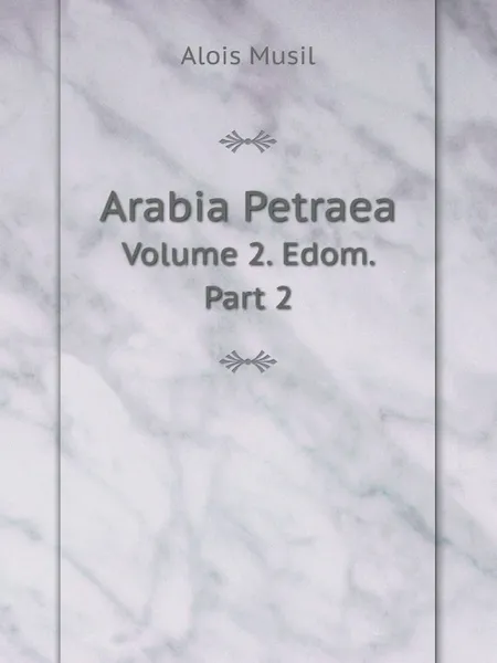 Обложка книги Arabia Petraea. Volume 2. Edom. Part 2, Alois Musil