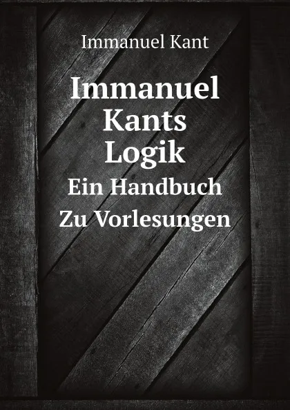 Обложка книги Immanuel Kants Logik. Ein Handbuch Zu Vorlesungen, И. Кант