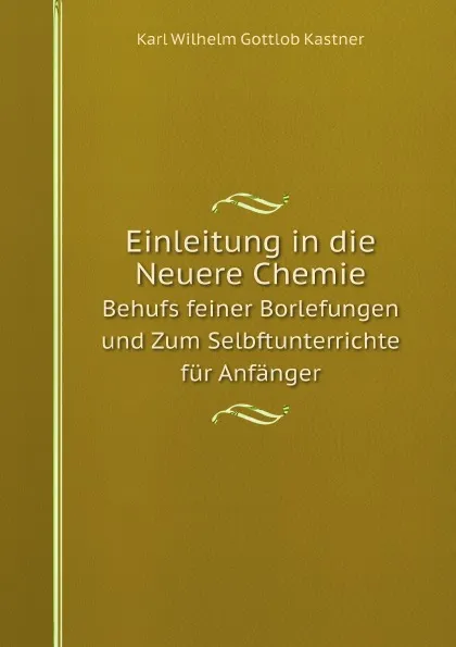 Обложка книги Einleitung in die Neuere Chemie. Behufs feiner Borlefungen und Zum Selbftunterrichte fur Anfanger, K.W. Kastner