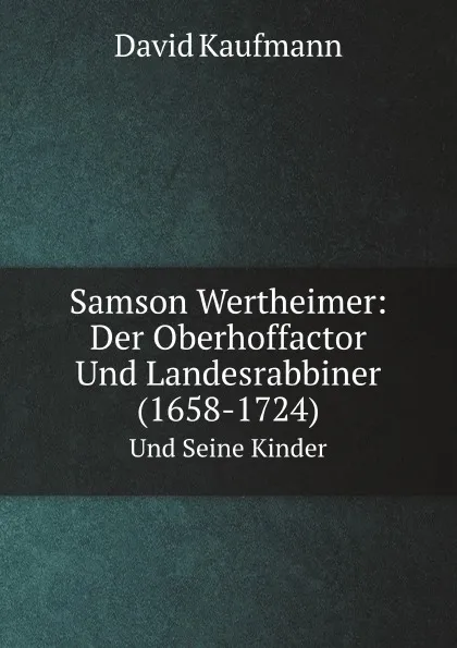 Обложка книги Samson Wertheimer: Der Oberhoffactor Und Landesrabbiner (1658-1724). Und Seine Kinder, David Kaufmann