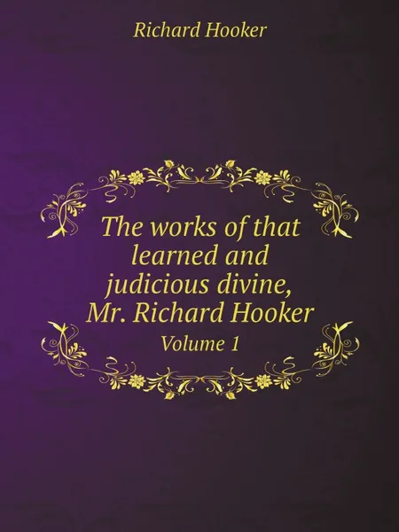 Обложка книги The works of that learned and judicious divine, Mr. Richard Hooker. Volume 1, Richard Hooker