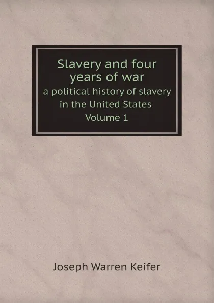 Обложка книги Slavery and four years of war a political history of slavery in the United States. Volume 1, Joseph Warren Keifer