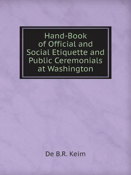 Обложка книги Hand-Book of Official and Social Etiquette and Public Ceremonials at Washington, De B.R. Keim