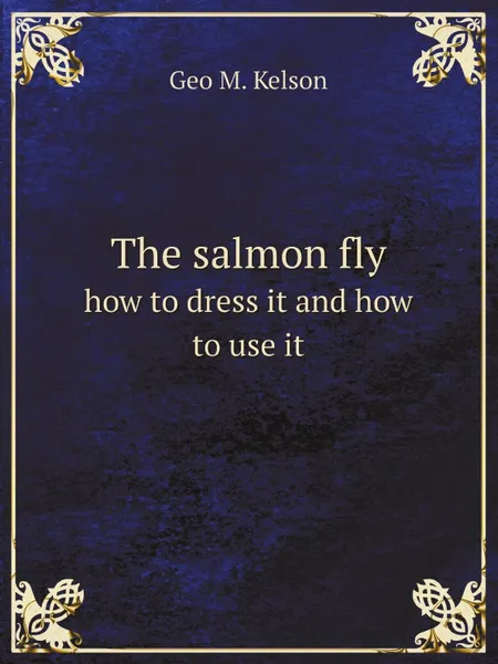 Обложка книги The salmon fly. how to dress it and how to use it, Geo M. Kelson