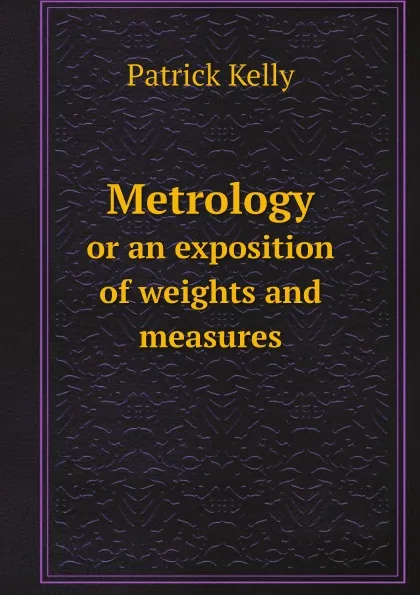 Обложка книги Metrology. or an exposition of weights and measures, Patrick Kelly