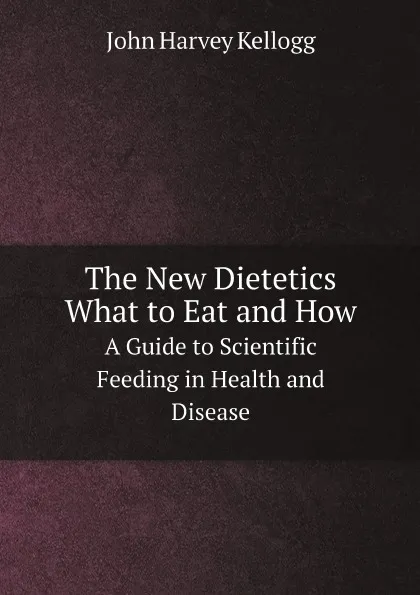 Обложка книги The New Dietetics, What to Eat and How. A Guide to Scientific Feeding in Health and Disease, John Harvey Kellogg