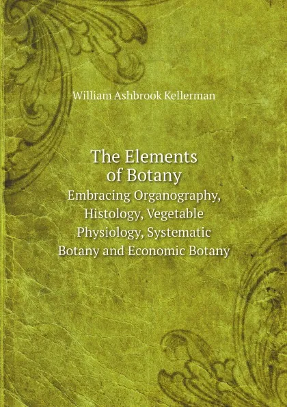 Обложка книги The Elements of Botany. Embracing Organography, Histology, Vegetable Physiology, Systematic Botany and Economic Botany, William Ashbrook Kellerman