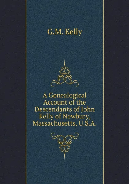 Обложка книги A Genealogical Account of the Descendants of John Kelly of Newbury, Massachusetts, U.S.A., G.M. Kelly