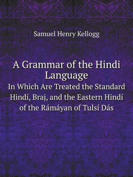 Обложка книги A Grammar of the Hindi Language. In Which Are Treated the Standard Hindi, Braj, and the Eastern Hindi of the Ramayan of Tulsi Das, Samuel Henry Kellogg