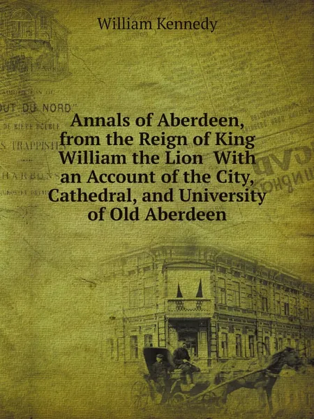 Обложка книги Annals of Aberdeen, from the Reign of King William the Lion  With an Account of the City, Cathedral, and University of Old Aberdeen, William Kennedy