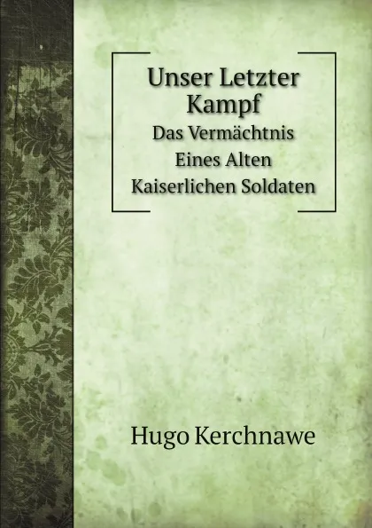 Обложка книги Unser Letzter Kampf. Das Vermachtnis Eines Alten Kaiserlichen Soldaten, Hugo Kerchnawe