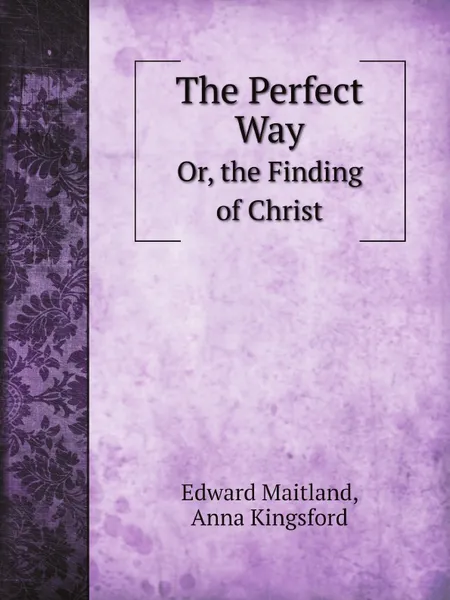 Обложка книги The Perfect Way. Or, the Finding of Christ, Edward Maitland, Anna Kingsford