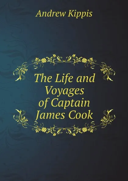 Обложка книги The Life and Voyages of Captain James Cook, Andrew Kippis