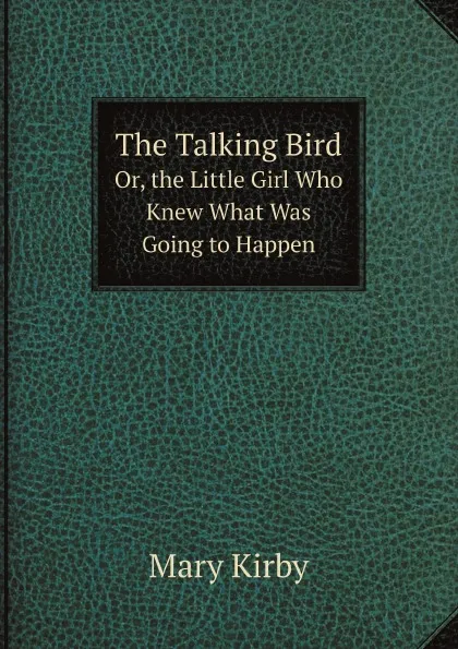 Обложка книги The Talking Bird. Or, the Little Girl Who Knew What Was Going to Happen, Mary Kirby