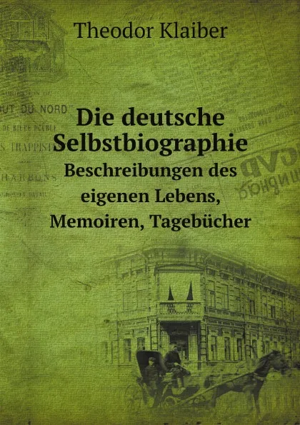 Обложка книги Die deutsche Selbstbiographie. Beschreibungen des eigenen Lebens, Memoiren, Tagebucher, Theodor Klaiber