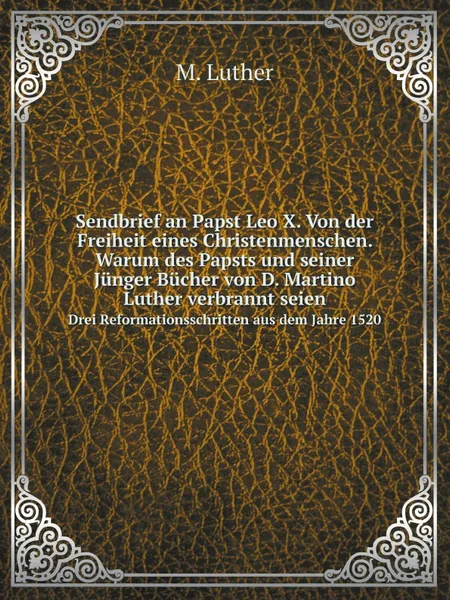 Обложка книги Sendbrief an Papst Leo X. Von der Freiheit eines Christenmenschen. Warum des Papsts und seiner Junger Bucher von D. Martino Luther verbrannt seien. Drei Reformationsschritten aus dem Jahre 1520, M. Luther