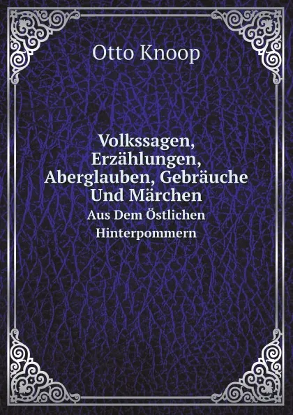 Обложка книги Volkssagen, Erzahlungen, Aberglauben, Gebrauche Und Marchen. Aus Dem Ostlichen Hinterpommern, Otto Knoop