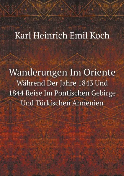 Обложка книги Wanderungen Im Oriente Wahrend Der Jahre 1843 Und 1844 Reise Im Pontischen Gebirge Und Turkischen Armenien, Karl Heinrich Emil Koch